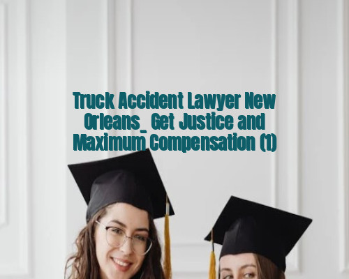Truck Accident Lawyer New Orleans_ Get Justice and Maximum Compensation (1)